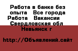Работа в банке без опыта - Все города Работа » Вакансии   . Свердловская обл.,Невьянск г.